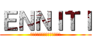 ＥＮＮＩＴＩ (つべこべ言わずに入ってみよう)
