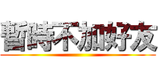 暫時不加好友 ()