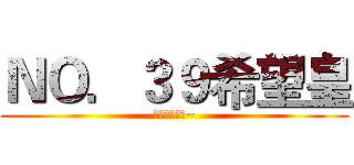 ＮＯ．３９希望皇 (我的我的我的~)