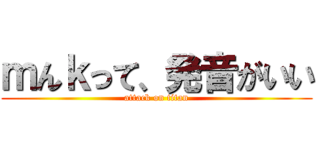 ｍんｋって、発音がいい (attack on titan)