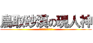 鳥取砂漠の現人神 (てよよてよいわてよよ)