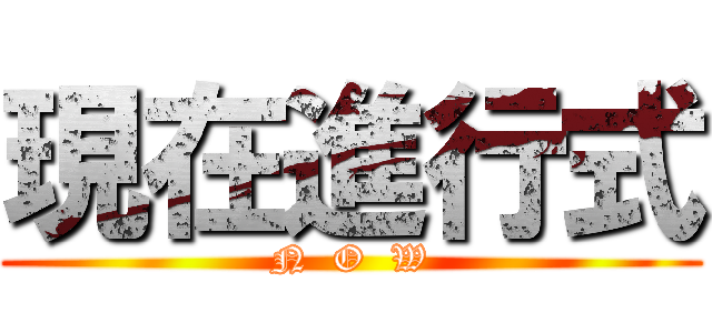 現在進行式 (N  O  W)