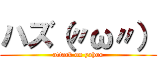 ハズ（〃ω〃） (attack on yahoo)