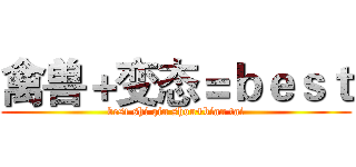 禽兽＋变态＝ｂｅｓｔ (best shi qin shou+bian tai)