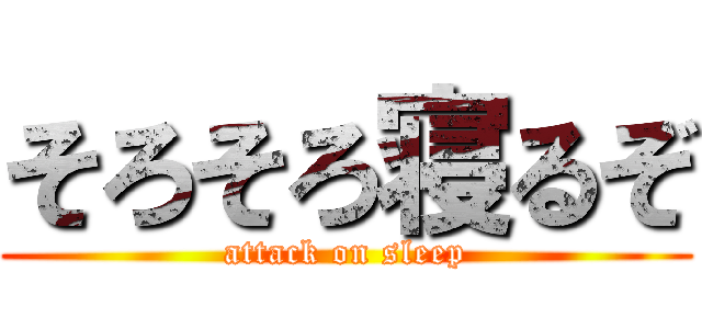 そろそろ寝るぞ (attack on sleep)