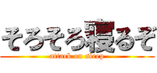 そろそろ寝るぞ (attack on sleep)