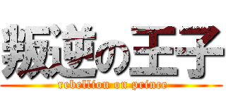 叛逆の王子 ( rebellion on prince)