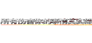 所有伤害你的事情其实都在教你怎么做事情 (All the things that hurt you actually teach you)