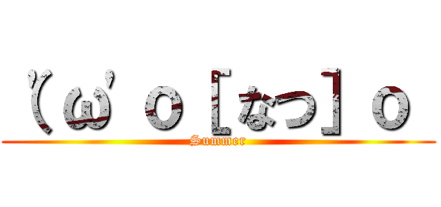 （\'ω\'ｏ［ なつ］ｏ  (Summer)