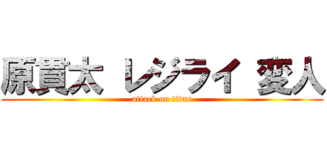 原貫太 レジライ 変人 (attack on titan)