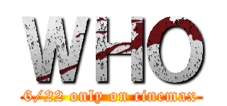ＷＨＯ (6/22 only on cinemax)