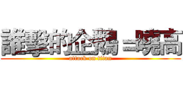 誰擊的企鵝＝曉高 (attack on titan)