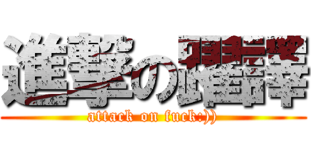 進撃の躍譯 (attack on fuck:)))