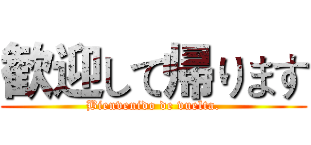 歓迎して帰ります (Bienvenido de vuelta.)