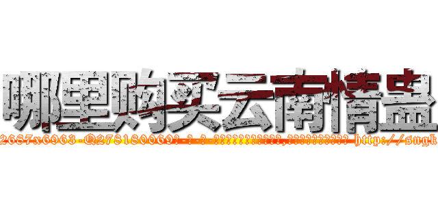 哪里购买云南情蛊 (哪里购买云南情蛊【电-186x2687x6963-Q278180069元-吉-药-业】我们做的是长期生意,靠的是老客户长期支持 http://sngk.net/D500KC
)