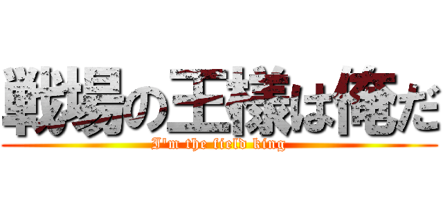 戦場の王様は俺だ (I'm the field king)
