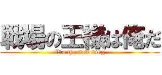 戦場の王様は俺だ (I'm the field king)