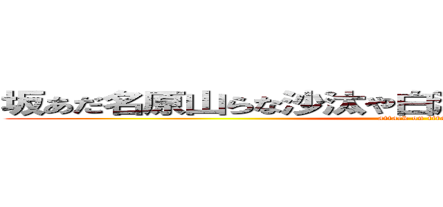 坂あだ名原山らな沙汰や白湯沙汰やさやらさなあな湯 (attack on titan)