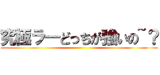 究極ラ―どっちが強いの~？ ()