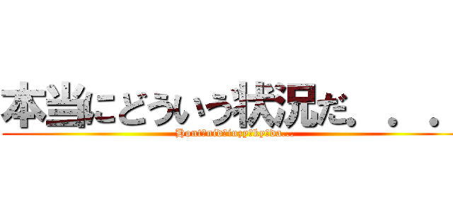 本当にどういう状況だ．．． (Hontōnidōiuzyōkyōda...)