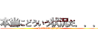 本当にどういう状況だ．．． (Hontōnidōiuzyōkyōda...)