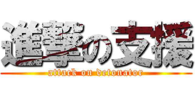 進撃の支援 (attack on detonator)