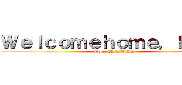 Ｗｅｌｃｏｍｅｈｏｍｅ，ｈｅｒｏ (From GREMLIN)