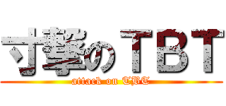 寸撃のＴＢＴ (attack on TBT)