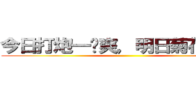 今日打炮一时爽，明日菊花万人捅 ()
