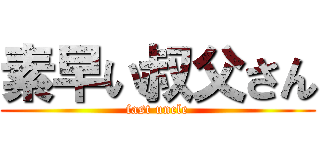 素早い叔父さん (fast uncle)