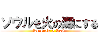 ソウルを火の海にする (Kim attacks to Seoul)
