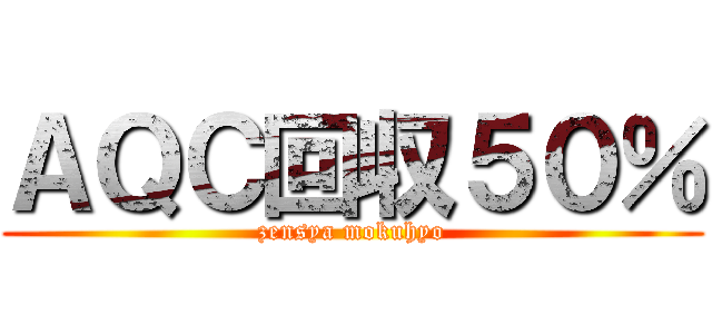 ＡＱＣ回収５０％ (zensya mokuhyo)