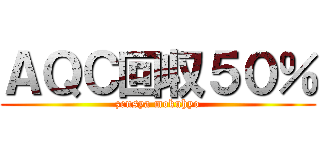 ＡＱＣ回収５０％ (zensya mokuhyo)