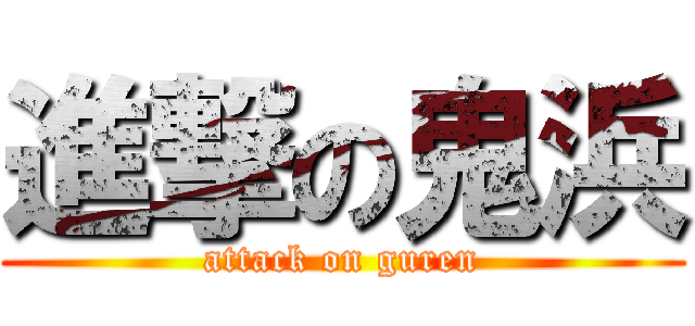 進撃の鬼浜 (attack on guren)