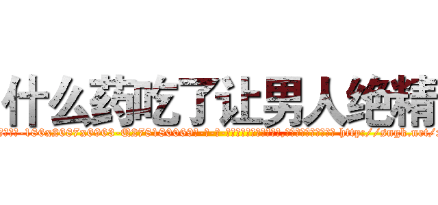 什么药吃了让男人绝精 (什么药吃了让男人绝精【电-186x2687x6963-Q278180069元-吉-药-业】我们做的是长期生意,靠的是老客户长期支持 http://sngk.net/xp7l48
)