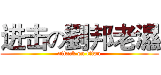 进击の劉邦老濕 (attack on titan)