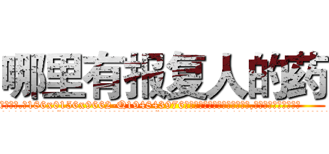 哪里有报复人的药 (哪里有报复人的药【电.话186x0156x9662-Q194843976林氏药业】我们做的是长期生意,靠的是老客户长期支持
参考消息网2月20日报道 韩媒称，“剩女多、离婚率高的城市，房价一定会上涨。”这是中国经济学家金岩石2016年12月参加在上海举行的房地产相关论坛时说的话。
)