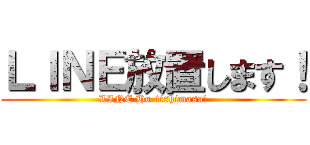 ＬＩＮＥ放置します！ (LINE Ho-tishimasu!)