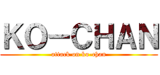 ＫＯ－ＣＨＡＮ (attack on ko-chan)