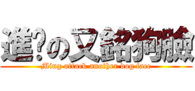 進擊の又銘狗臉 (Ming attack another dog face)