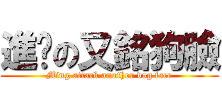 進擊の又銘狗臉 (Ming attack another dog face)