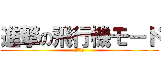 進撃の飛行機モード (だっせー)