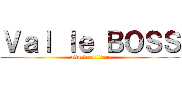 Ｖａｌ ｌｅ ＢＯＳＳ (attack on titan)
