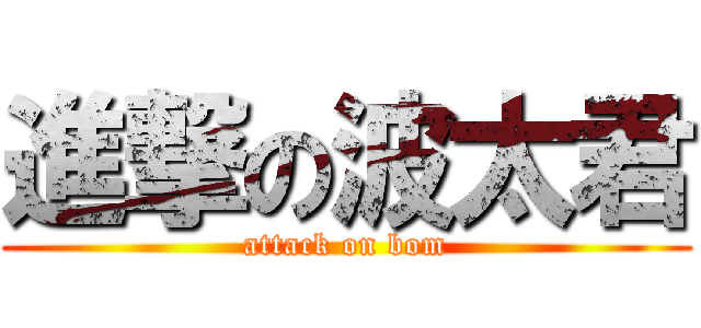 進撃の波太君 (attack on bom)