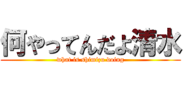 何やってんだよ清水 (what is shimizu doing)