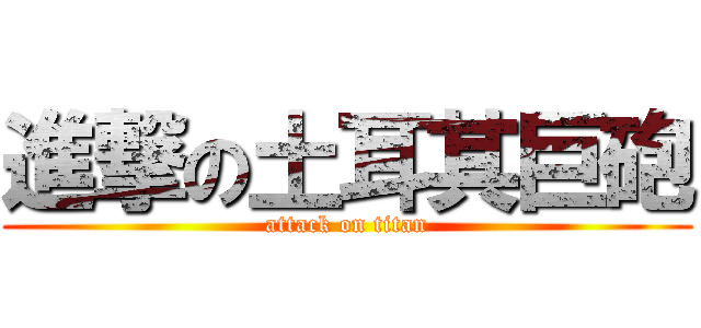 進撃の土耳其巨砲 (attack on titan)