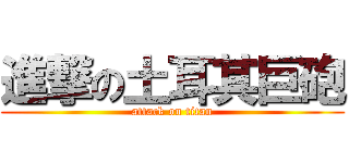 進撃の土耳其巨砲 (attack on titan)