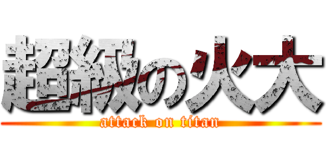 超級の火大 (attack on titan)