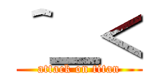 ＾＿＜ (attack on titan)