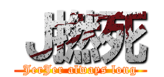 Ｊ撚死 (JerJer always long)